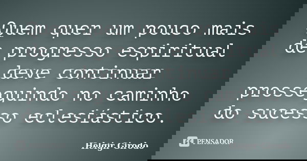 Quem quer um pouco mais de progresso espiritual deve continuar prosseguindo no caminho do sucesso eclesiástico.... Frase de Helgir Girodo.