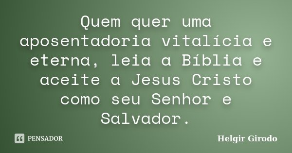 Quem quer uma aposentadoria vitalícia e eterna, leia a Bíblia e aceite a Jesus Cristo como seu Senhor e Salvador.... Frase de Helgir Girodo.