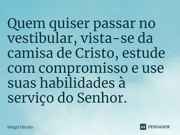 ⁠Quem quiser passar no vestibular, vista-se da camisa de Cristo, estude com compromisso e use suas habilidades à serviço do Senhor.... Frase de Helgir Girodo.