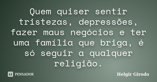 Quem quiser sentir tristezas, depressões, fazer maus negócios e ter uma família que briga, é só seguir a qualquer religião.... Frase de Helgir Girodo.