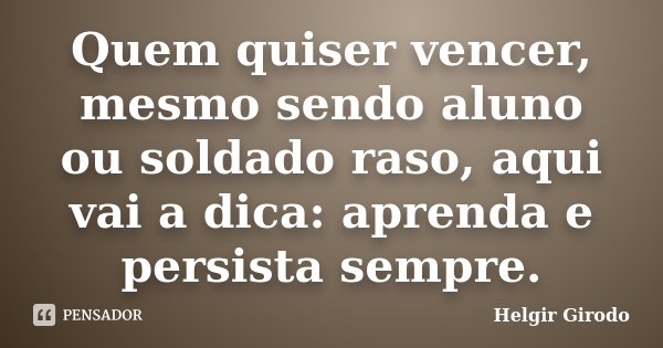 Quem quiser vencer, mesmo sendo aluno ou soldado raso, aqui vai a dica: aprenda e persista sempre.... Frase de Helgir Girodo.