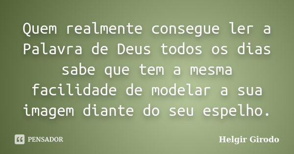 Quem realmente consegue ler a Palavra de Deus todos os dias sabe que tem a mesma facilidade de modelar a sua imagem diante do seu espelho.... Frase de Helgir Girodo.