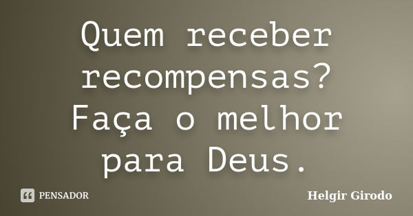 Quem receber recompensas? Faça o melhor para Deus.... Frase de Helgir Girodo.