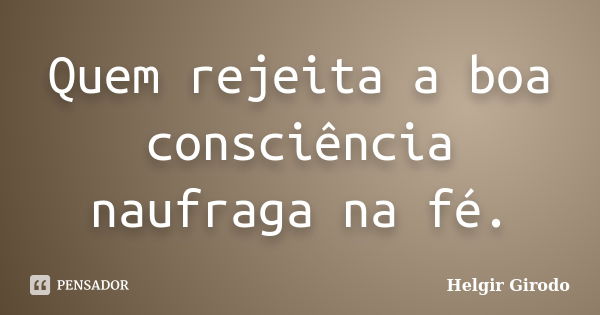 Quem rejeita a boa consciência naufraga na fé.... Frase de Helgir Girodo.