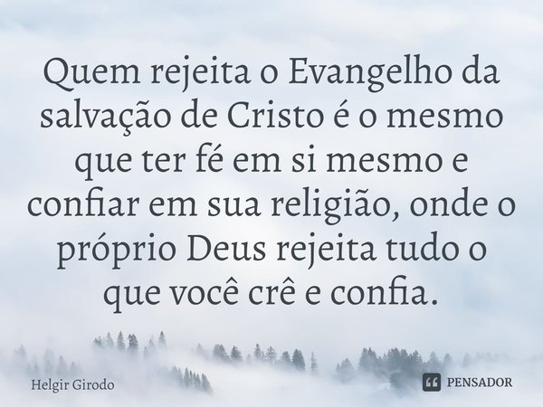 ⁠Quem rejeita o Evangelho da salvação de Cristo é o mesmo que ter fé em si mesmo e confiar em sua religião, onde o próprio Deus rejeita tudo o que você crê e co... Frase de Helgir Girodo.