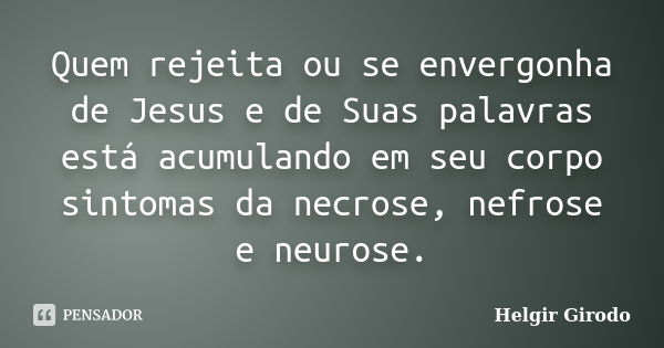 Quem rejeita ou se envergonha de Jesus e de Suas palavras está acumulando em seu corpo sintomas da necrose, nefrose e neurose.... Frase de Helgir Girodo.