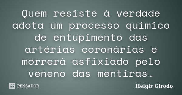 Quem resiste à verdade adota um processo químico de entupimento das artérias coronárias e morrerá asfixiado pelo veneno das mentiras.... Frase de Helgir Girodo.