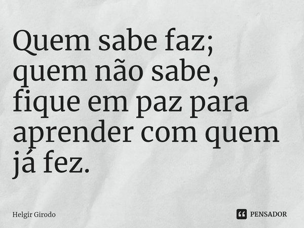 ⁠Quem sabe faz; quem não sabe, fique em paz para aprender com quem já fez.... Frase de Helgir Girodo.