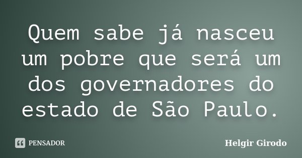 Quem sabe já nasceu um pobre que será um dos governadores do estado de São Paulo.... Frase de Helgir Girodo.