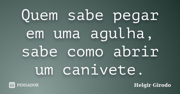 Quem sabe pegar em uma agulha, sabe como abrir um canivete.... Frase de Helgir Girodo.