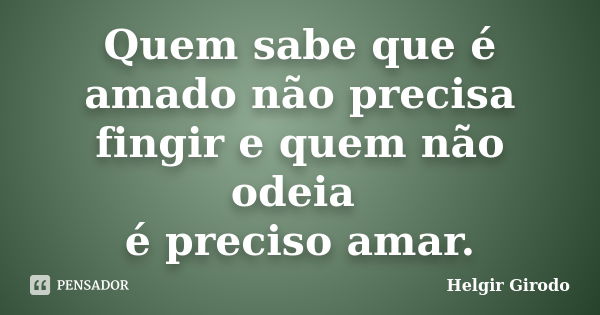 Quem sabe que é amado não precisa fingir e quem não odeia é preciso amar.... Frase de Helgir Girodo.