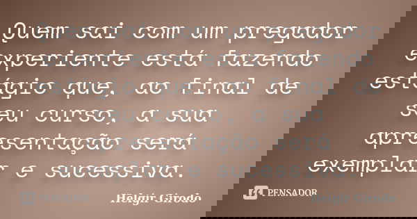 Quem sai com um pregador experiente está fazendo estágio que, ao final de seu curso, a sua apresentação será exemplar e sucessiva.... Frase de Helgir Girodo.