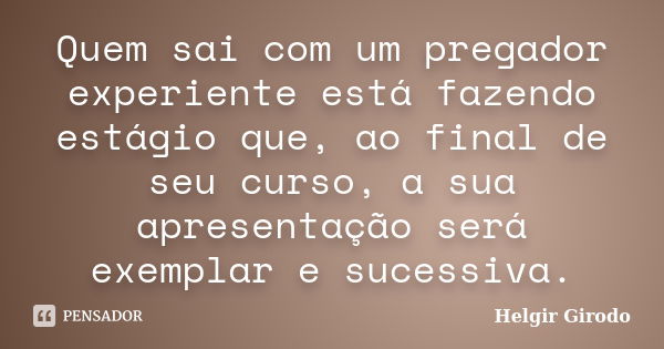 Quem sai com um pregador experiente está fazendo estágio que, ao final de seu curso, a sua apresentação será exemplar e sucessiva.... Frase de Helgir Girodo.