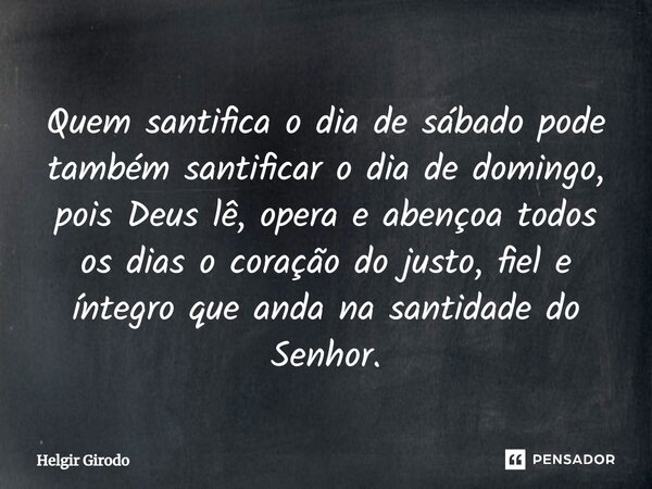 ⁠Quem santifica o dia de sábado pode também santificar o dia de domingo, pois Deus lê, opera e abençoa todos os dias o coração do justo, fiel e íntegro que anda... Frase de Helgir Girodo.