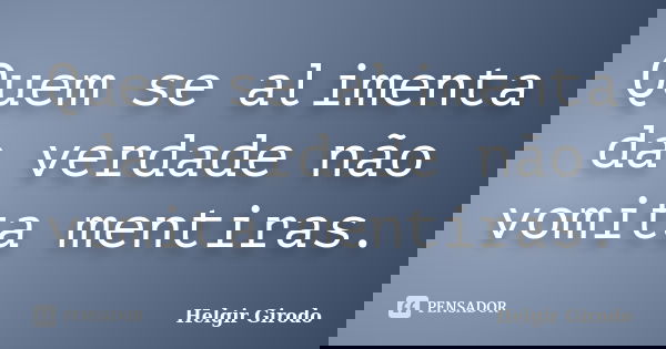 Quem se alimenta da verdade não vomita mentiras.... Frase de Helgir Girodo.