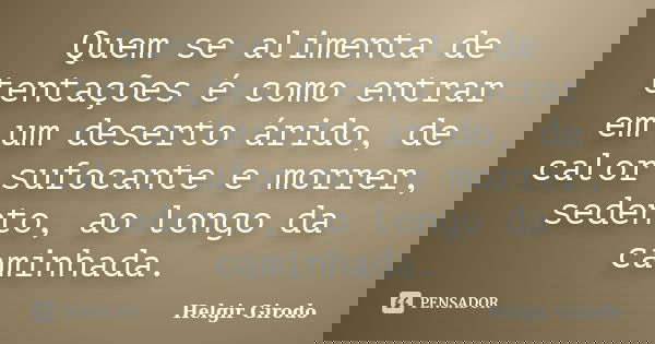 Quem se alimenta de tentações é como entrar em um deserto árido, de calor sufocante e morrer, sedento, ao longo da caminhada.... Frase de Helgir Girodo.