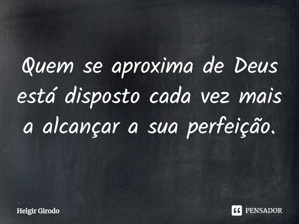 ⁠Quem se aproxima de Deus está disposto cada vez mais a alcançar a sua perfeição.... Frase de Helgir Girodo.