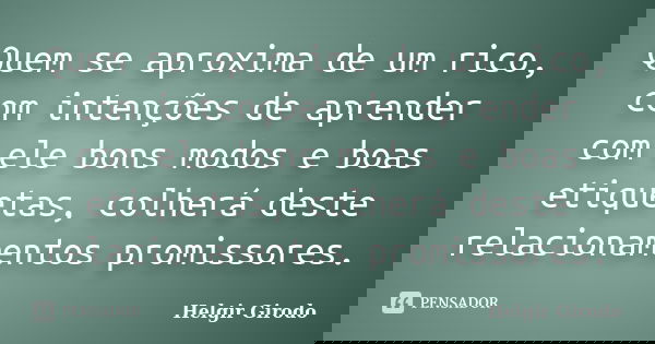 Quem se aproxima de um rico, com intenções de aprender com ele bons modos e boas etiquetas, colherá deste relacionamentos promissores.... Frase de Helgir Girodo.