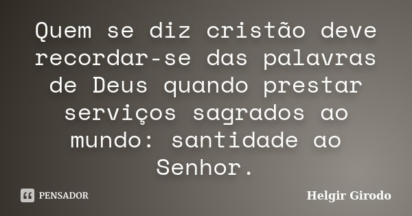 Quem se diz cristão deve recordar-se das palavras de Deus quando prestar serviços sagrados ao mundo: santidade ao Senhor.... Frase de Helgir Girodo.