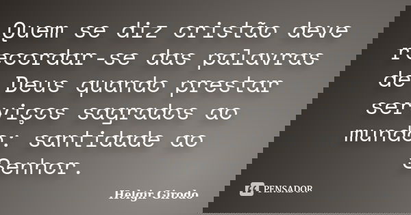 Quem se diz cristão deve recordar-se das palavras de Deus quando prestar serviços sagrados ao mundo: santidade ao Senhor.... Frase de Helgir Girodo.