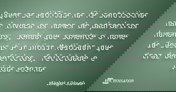 Quem se edifica na fé santíssima não invoca os nomes de padroeiros humanos, sendo que somente o nome de Jesus é o único Mediador que traz benefícios, felicidade... Frase de Helgir Girodo.