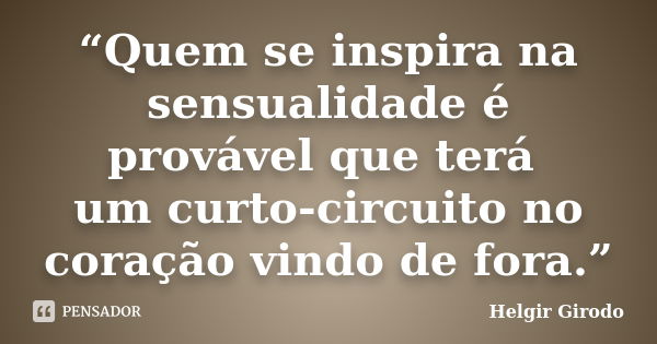 “Quem se inspira na sensualidade é provável que terá um curto-circuito no coração vindo de fora.”... Frase de Helgir Girodo.