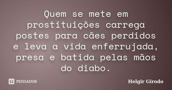 Quem se mete em prostituições carrega postes para cães perdidos e leva a vida enferrujada, presa e batida pelas mãos do diabo.... Frase de Helgir Girodo.