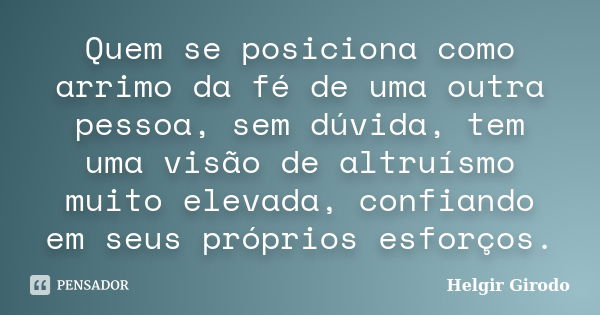 Quem se posiciona como arrimo da fé de uma outra pessoa, sem dúvida, tem uma visão de altruísmo muito elevada, confiando em seus próprios esforços.... Frase de Helgir Girodo.