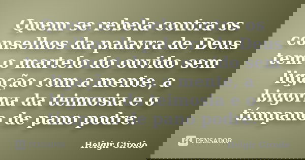 Quem se rebela contra os conselhos da palavra de Deus tem o martelo do ouvido sem ligação com a mente, a bigorna da teimosia e o tímpano de pano podre.... Frase de Helgir Girodo.