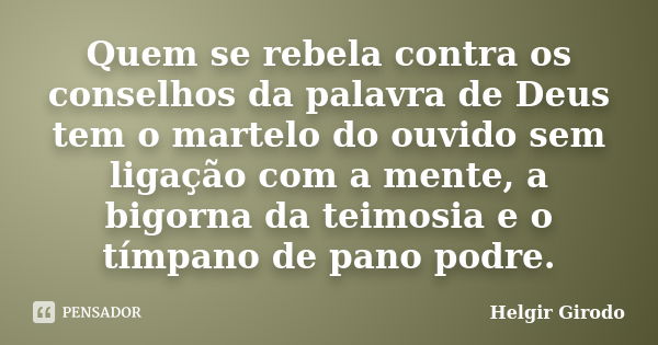 Quem se rebela contra os conselhos da palavra de Deus tem o martelo do ouvido sem ligação com a mente, a bigorna da teimosia e o tímpano de pano podre.... Frase de Helgir Girodo.