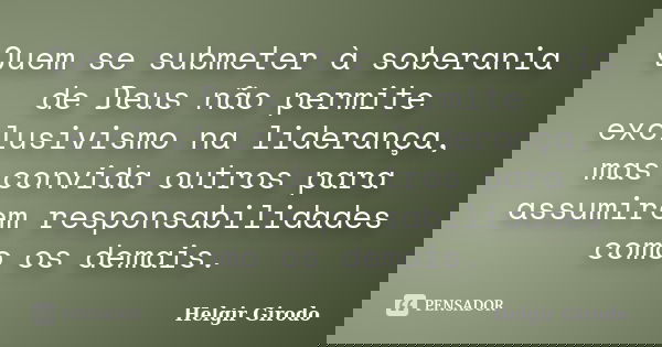 Quem se submeter à soberania de Deus não permite exclusivismo na liderança, mas convida outros para assumirem responsabilidades como os demais.... Frase de Helgir Girodo.