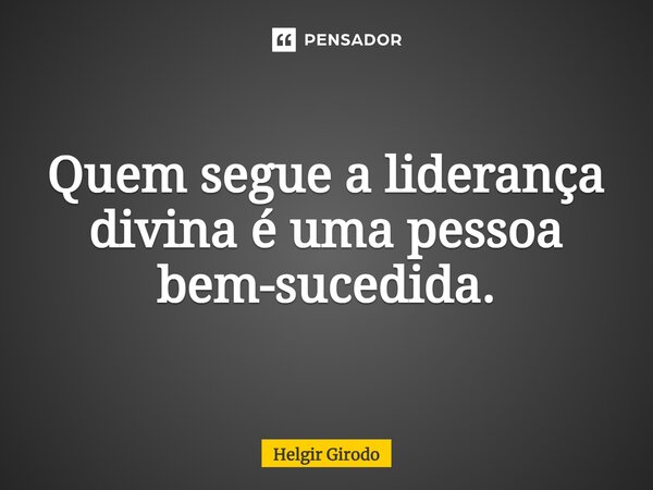 ⁠Quem segue a liderança divina é uma pessoa bem-sucedida.... Frase de Helgir Girodo.