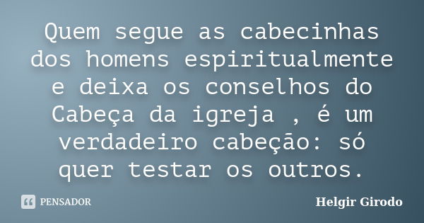 Quem segue as cabecinhas dos homens espiritualmente e deixa os conselhos do Cabeça da igreja , é um verdadeiro cabeção: só quer testar os outros.... Frase de Helgir Girodo.