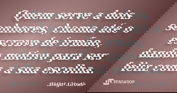 Quem serve a dois senhores, chama até o escravo de irmão, dando motivo para ser feliz com a sua escolha.... Frase de Helgir Girodo.