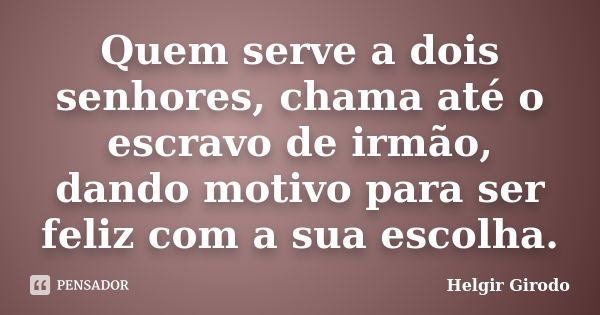 Quem serve a dois senhores, chama até o escravo de irmão, dando motivo para ser feliz com a sua escolha.... Frase de Helgir Girodo.