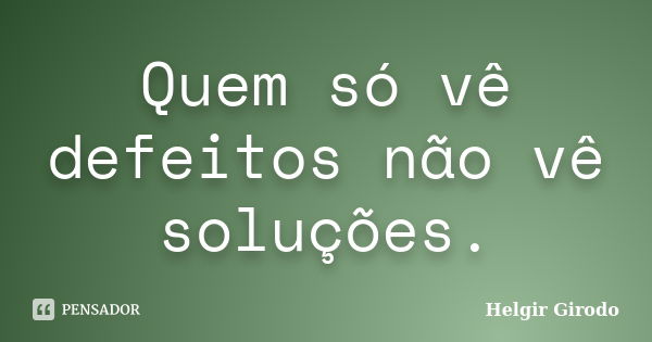 Quem só vê defeitos não vê soluções.... Frase de Helgir Girodo.