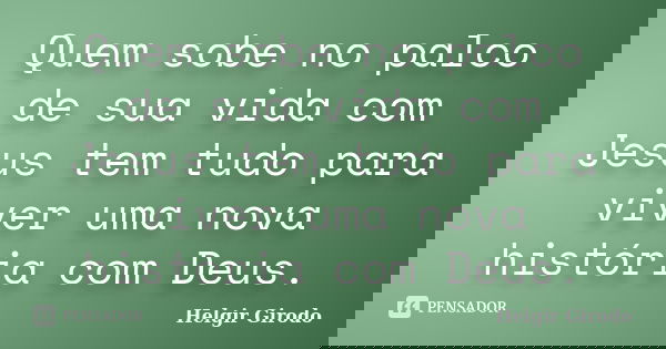 Quem sobe no palco de sua vida com Jesus tem tudo para viver uma nova história com Deus.... Frase de Helgir Girodo.