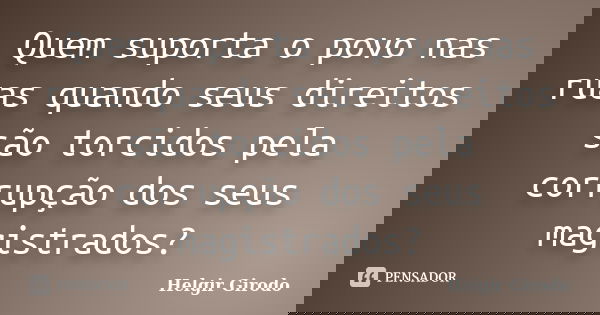 Quem suporta o povo nas ruas quando seus direitos são torcidos pela corrupção dos seus magistrados?... Frase de Helgir Girodo.