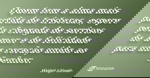Quem tem a alma mais partida de tristezas, espere pela chegada de sorrisos de amor e de felicidade para um coração unido ao Senhor.... Frase de Helgir Girodo.