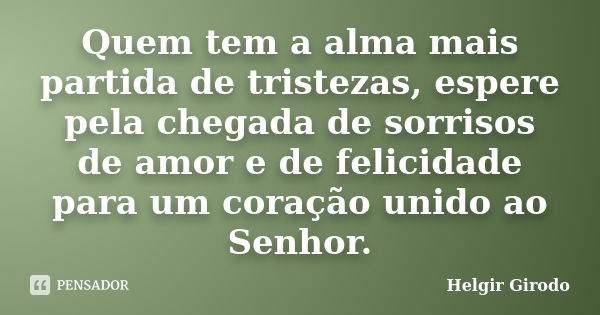 Quem tem a alma mais partida de tristezas, espere pela chegada de sorrisos de amor e de felicidade para um coração unido ao Senhor.... Frase de Helgir Girodo.