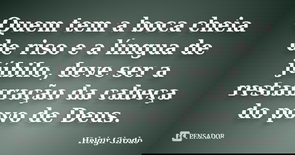 Quem tem a boca cheia de riso e a língua de júbilo, deve ser a restauração da cabeça do povo de Deus.... Frase de Helgir Girodo.