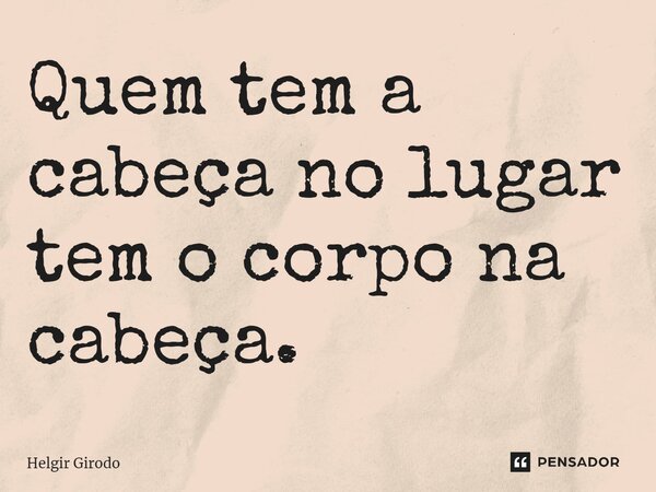 ⁠Quem tem a cabeça no lugar tem o corpo na cabeça.... Frase de Helgir Girodo.