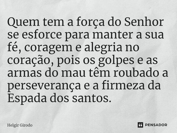 ⁠Quem tem a força do Senhor se esforce para manter a sua fé, coragem e alegria no coração, pois os golpes e as armas do mau têm roubado a perseverança e a firme... Frase de Helgir Girodo.