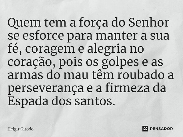 ⁠Quem tem a força do Senhor se esforce para manter a sua fé, coragem e alegria no coração, pois os golpes e as armas do mau têm roubado a perseverança e a firme... Frase de Helgir Girodo.