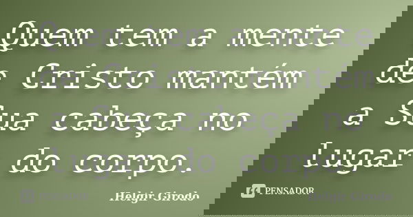 Quem tem a mente de Cristo mantém a Sua cabeça no lugar do corpo.... Frase de Helgir Girodo.