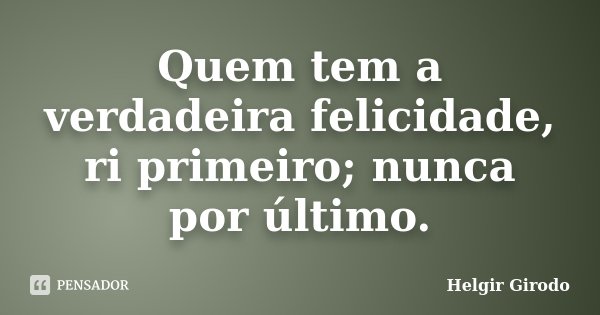 Quem tem a verdadeira felicidade, ri primeiro; nunca por último.... Frase de Helgir Girodo.