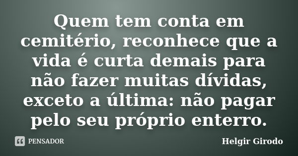 Quem tem conta em cemitério, reconhece que a vida é curta demais para não fazer muitas dívidas, exceto a última: não pagar pelo seu próprio enterro.... Frase de Helgir Girodo.