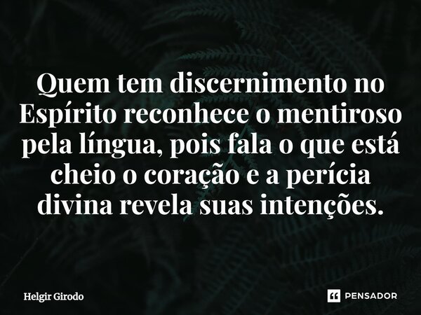 ⁠Quem tem discernimento no Espírito reconhece o mentiroso pela língua, pois fala o que está cheio o coração e a perícia divina revela suas intenções.... Frase de Helgir Girodo.