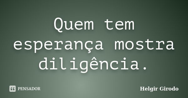 Quem tem esperança mostra diligência.... Frase de Helgir Girodo.