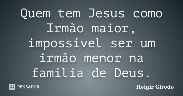 Quem tem Jesus como Irmão maior, impossível ser um irmão menor na família de Deus.... Frase de Helgir Girodo.